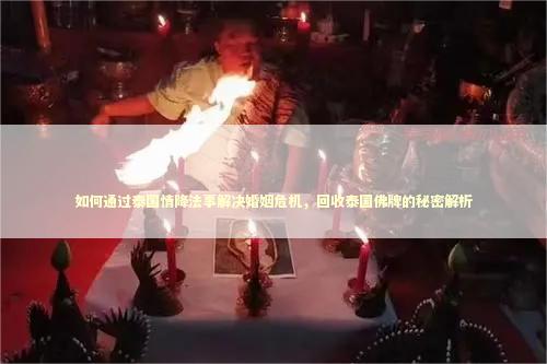 如何通过泰国情降法事解决婚姻危机，回收泰国佛牌的秘密解析