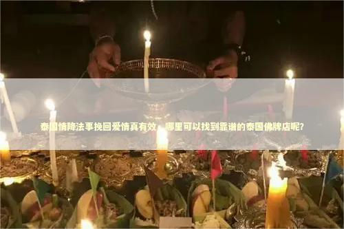 泰国情降法事挽回爱情真有效，哪里可以找到靠谱的泰国佛牌店呢？