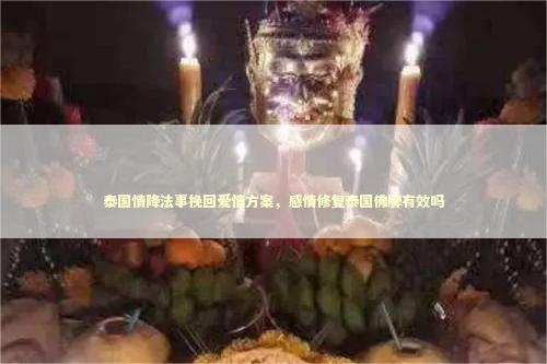 泰国情降法事挽回爱情方案，感情修复泰国佛牌有效吗