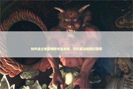 如何通过泰国佛牌修复感情，轻松解决婚姻问题呢