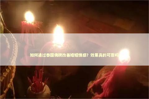 如何通过泰国佛牌改善婚姻情感？效果真的可靠吗