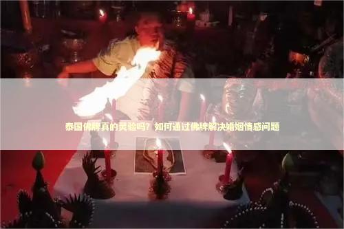 泰国佛牌真的灵验吗？如何通过佛牌解决婚姻情感问题