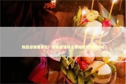 挽回感情要多久？你知道情降法事如何帮你解困吗