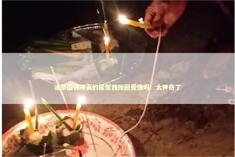 请泰国佛牌真的能帮我挽回爱情吗！太神奇了
